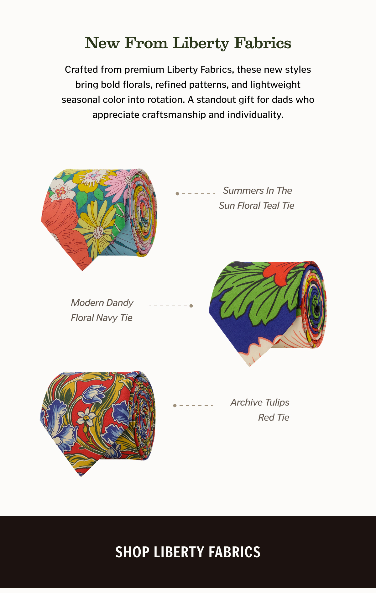 Crafted from premium Liberty Fabrics, these new styles bring bold florals, refined patterns, and lightweight seasonal color into rotation. A standout gift for dads who appreciate craftsmanship and individuality.