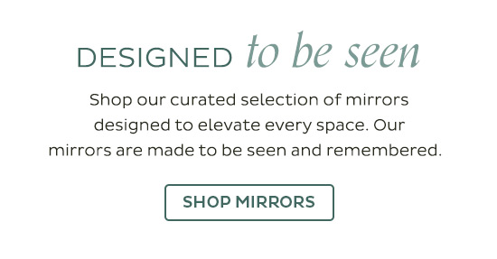 Designed to be seen - Shop our curated selection of mirrors designed to elevate every space. Our mirrors are made to be seen and remembered. - Shop Mirrors