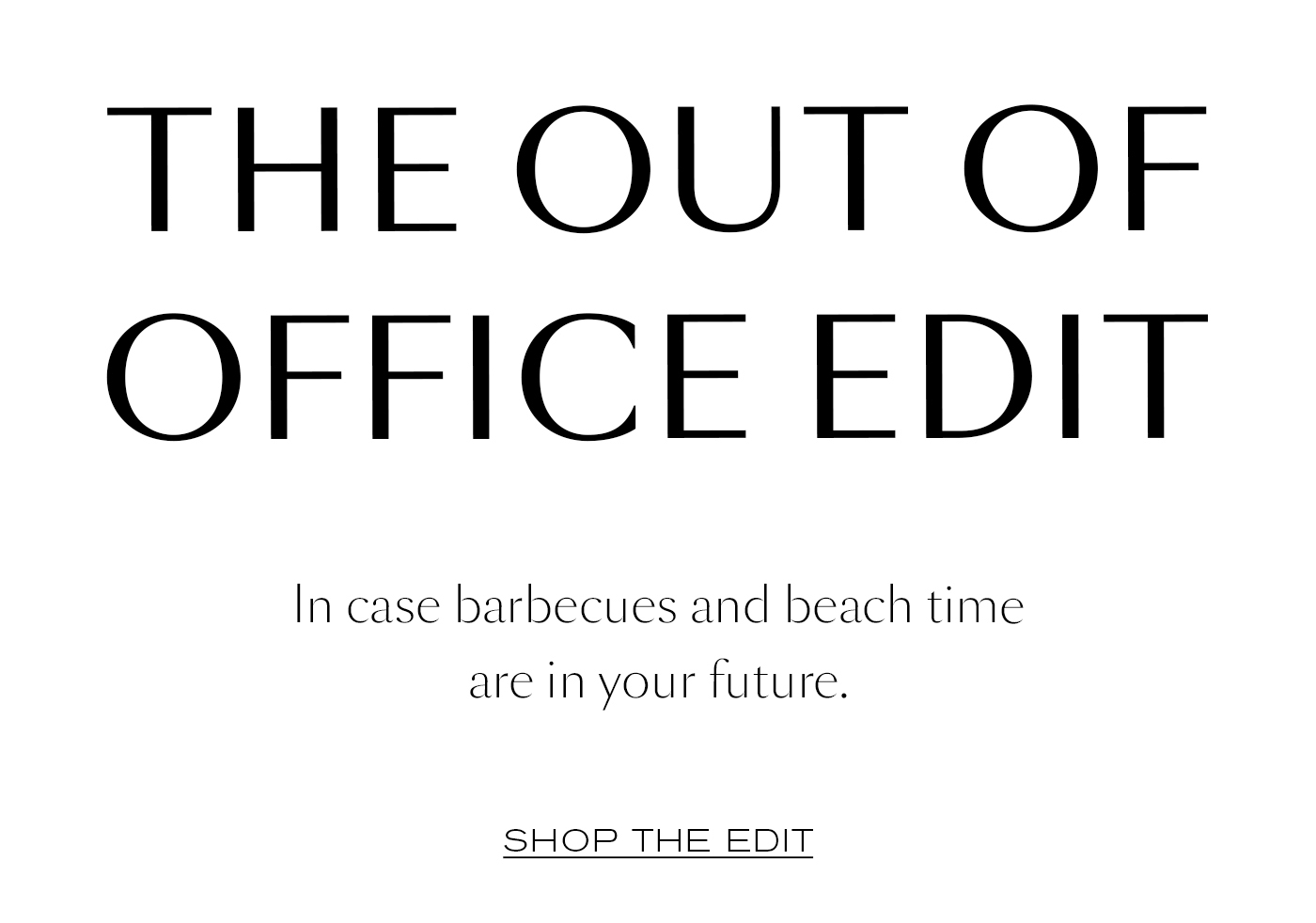 The Out of Office Edit  In case barbecues and beach time are in your future.&nbsp;  SHOP THE EDIT