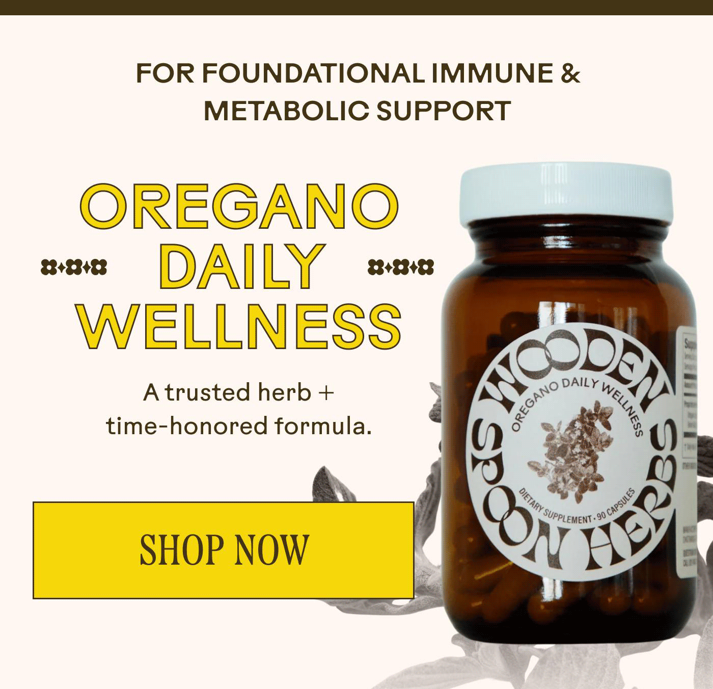 FOR FOUNDATIONAL IMMUNE & METABOLIC SUPPORT OREGANO DAILY WELLNESS A trusted herb + time-honored formula.  SHOP NOW