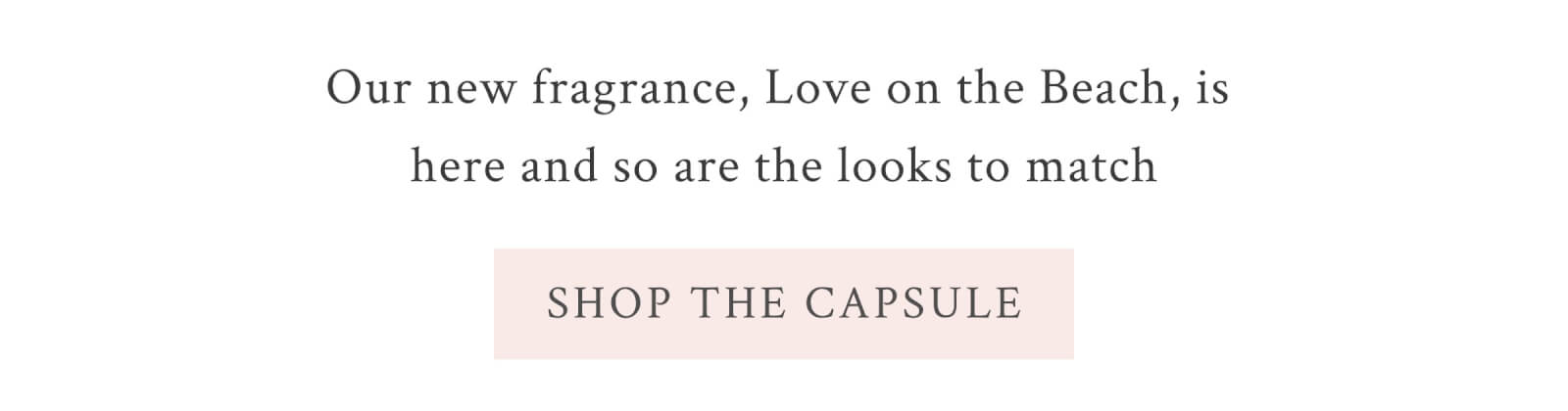 Our new fragrance, Love on the Beach, is here and so are the looks to match. <SHOP THE CAPSULE>
