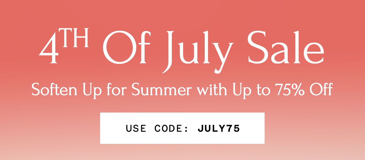 4TH Of July Sale Soften Up for Summer with Up to 75% Off USE CODE: JULY75
