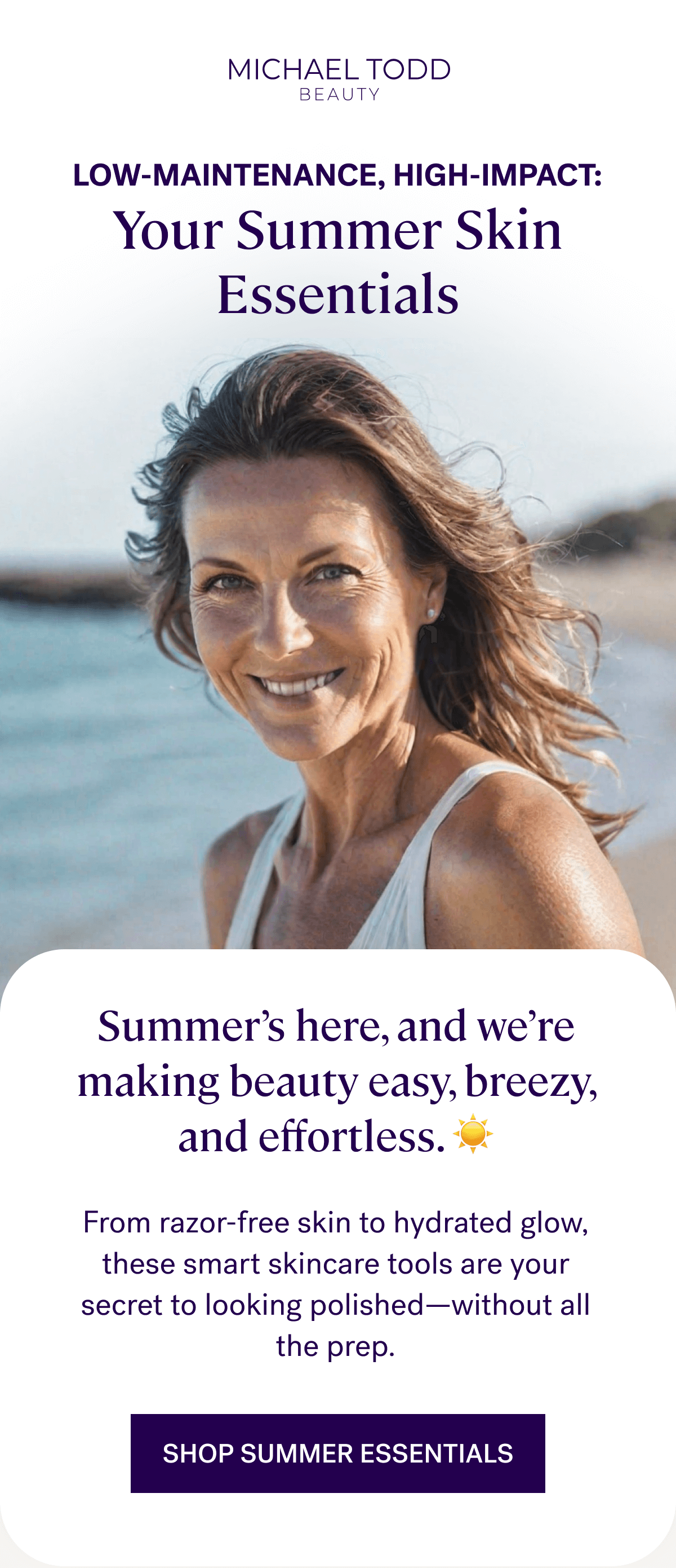 Low-Maintenance, High-Impact: Your Summer Skin Essentials. From&nbsp;razor-free skin&nbsp;to&nbsp;hydrated glow, these smart skincare tools are your secret to looking polished—without all the prep.