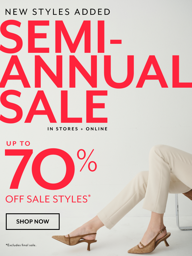 NEW STYLES ADDED SEMI-ANNUAL SALE IN STORES + ONLINE UP TO 70% OFF SALE STYLES* SHOP NOW *EXCLUDES FINAL SALE