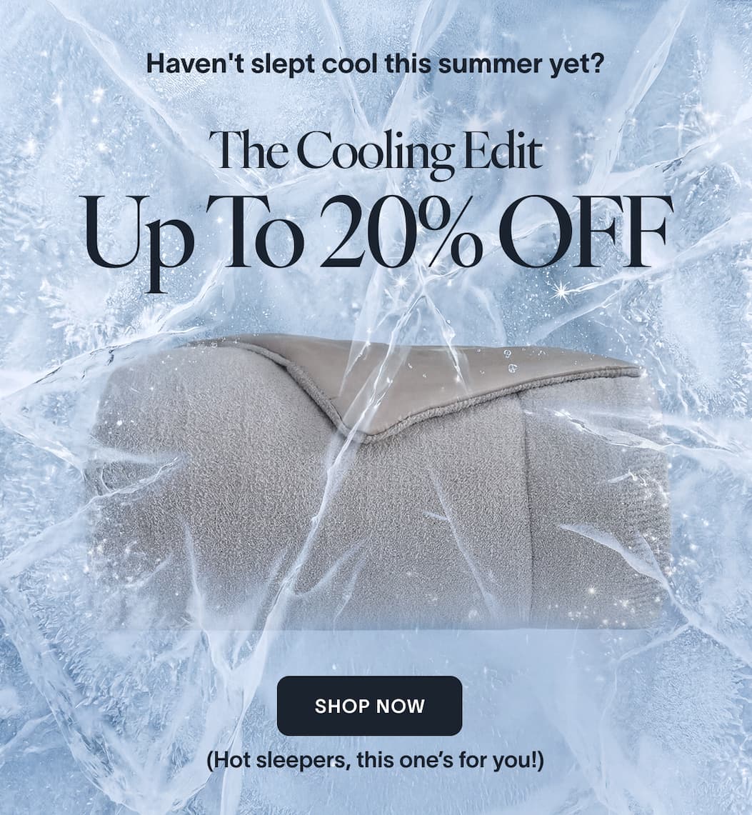 Haven't slept cool this summer yet? The Cooling Edit Up to 20% OFF CTA: Shop Now