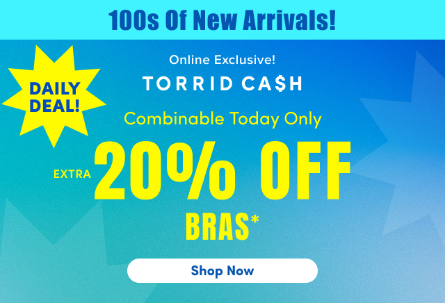 100s Of New Arrivals | Daily Deal! | Online Exclusive! | Torrid Cash | Combinable Today Only | Extra 20% Off Bras* | Shop Now >