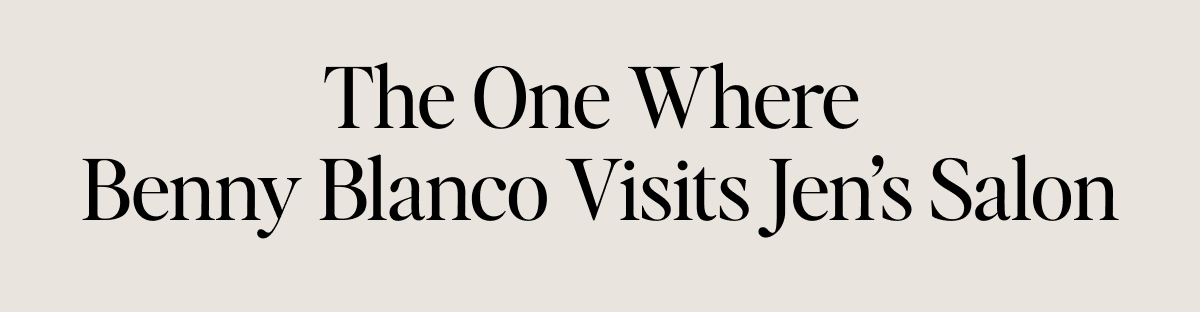 The One Where  Benny Blanco Visits Jen’s Salon
