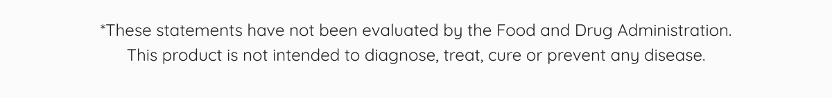 *These statements have not been evaluated by the Food and Drug Administration. This product is not intended to diagnose, treat, cure or prevent any disease.