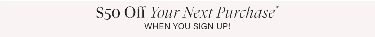 $50 Off Your Next Purchase When You Sign Up!