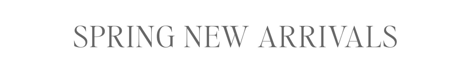 SPRING NEW ARRIVALS