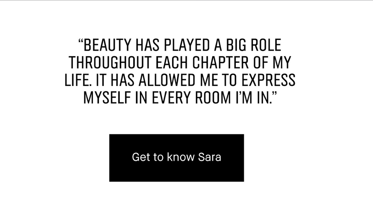 BEAUTY HAS PLAYED A BIG ROLE THROUGHOUT EACH CHAPTER OF MY LIFE. IT HAS ALLOWED ME TO EXPRESS MYSELF IN EVERY ROOM I’M IN | Get to know Sara