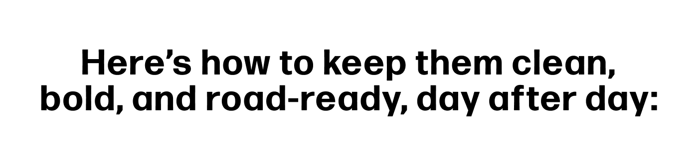 Here’s how to keep them clean, bold, and road-ready, day after day: