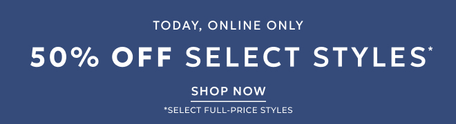 TODAY, ONLINE ONLY! 50% OFF SELECT STYLES* SHOP NOW. *SELECT FULL-PRICE STYLES.