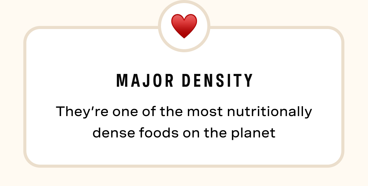 Major Density: They’re one of the most nutritionally dense foods on the planet
