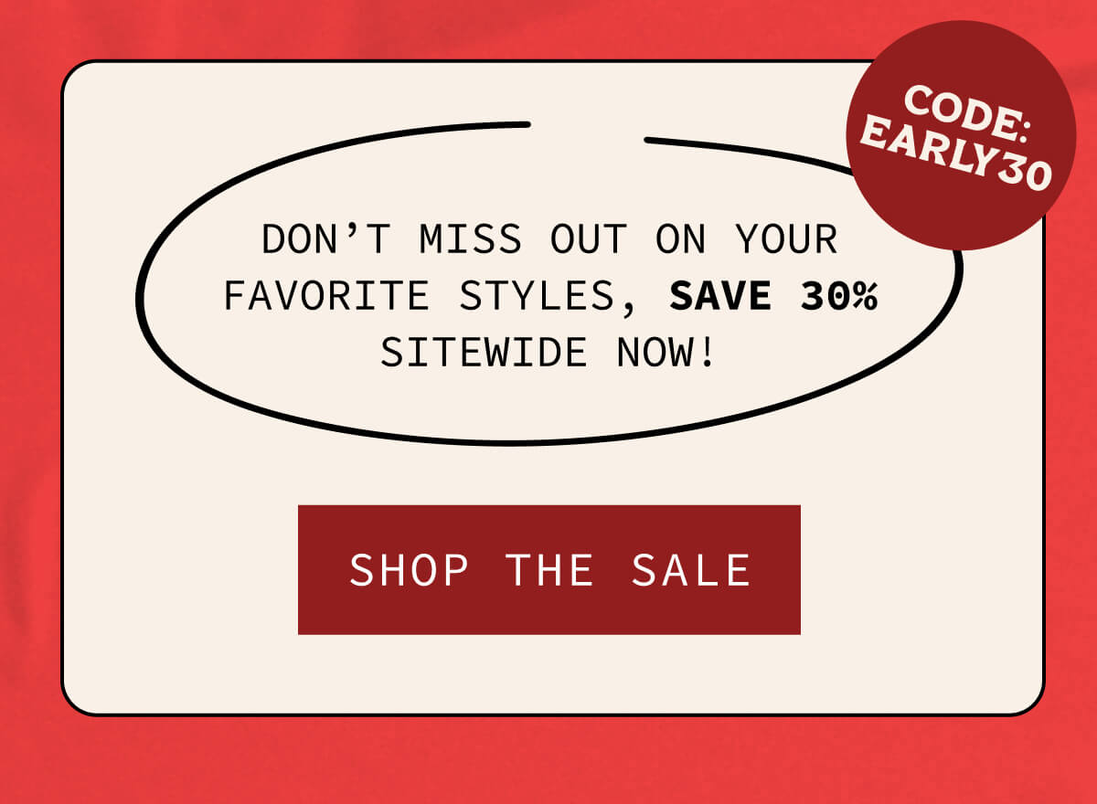  These original styles go quickly. Don’t miss out! | For a limited time, score 30% off sitewide with code EARLY30. | [SHOP NOW] | *Best Seller Bundle excluded