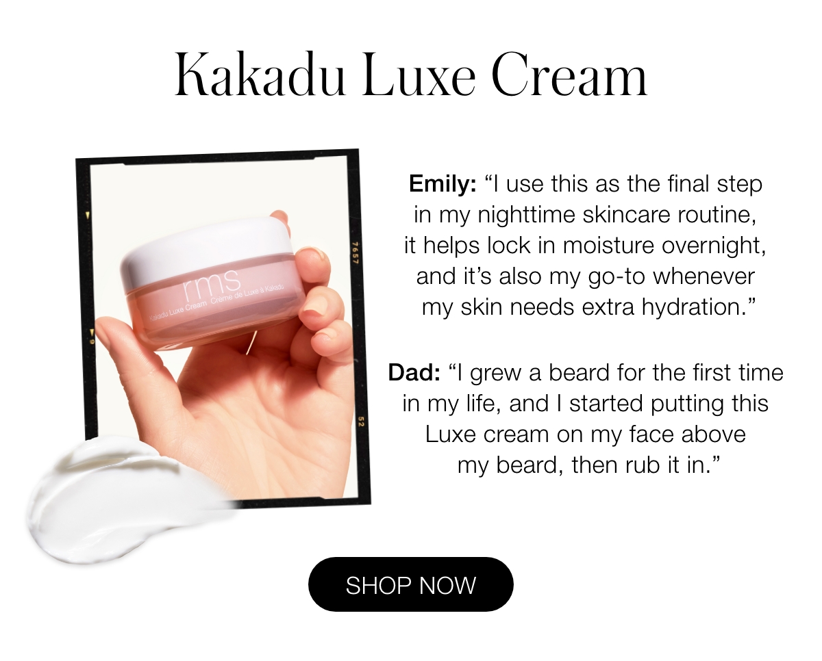 Kakadu Luxe Cream: Emily: “I use this as the final step in my nighttime skincare routine, it helps lock in moisture overnight, and it's also my go-to whenever my skin needs extra hydration.” Dad: “I grew a beard for the first time in my life, and I started putting this Luxe cream on my face above my beard, then rub it in.”