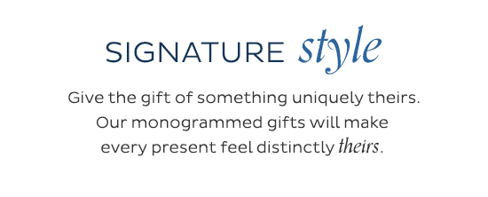 Signature Style -  Give the gift of something uniquely theirs. Our monogrammed gifts will    make every present feel distinctly theirs.