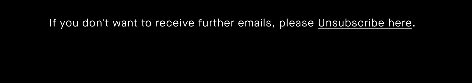 If you don't want to receive further emails, please Unsubscribe here.