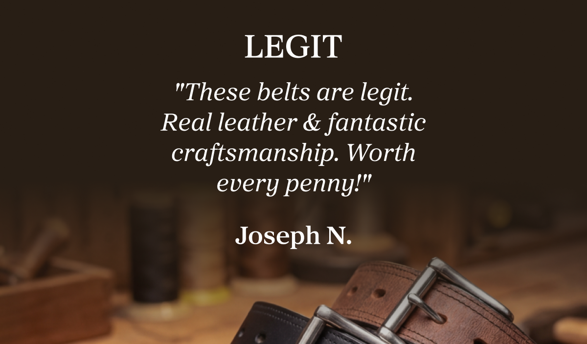 LEGIT "These belts are legit. Real leather & fantastic craftsmanship. Worth every penny!" Joseph N.