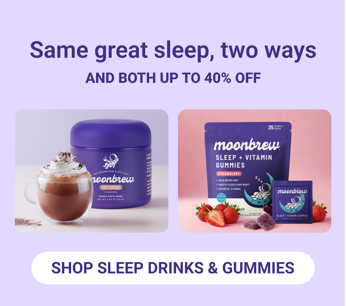 Same great sleep - two ways, drinks and gummies all up to 40% off