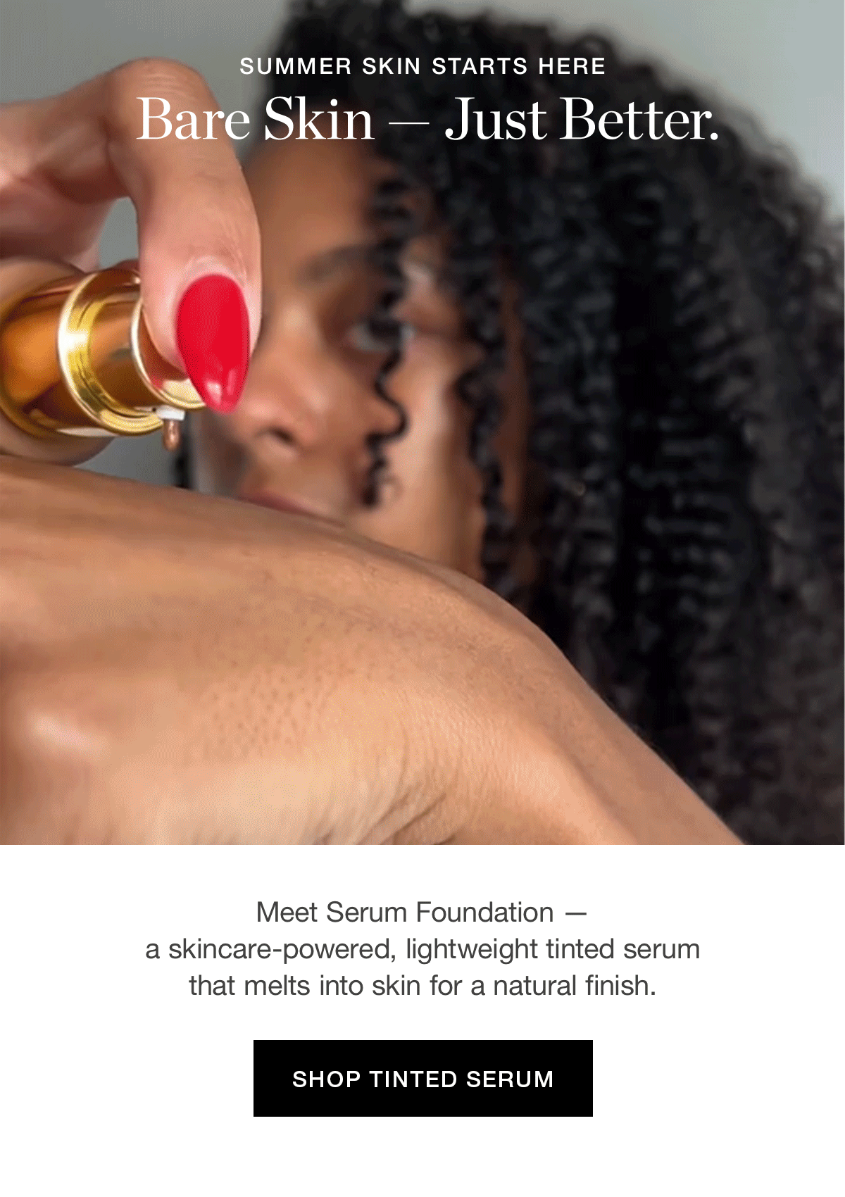 SUMMER SKIN STARTS HERE | Bare Skin — Just Better. | Meet Serum Foundation — a skincare-powered, lightweight tinted serum that melts into skin for a natural, skin-like finish.