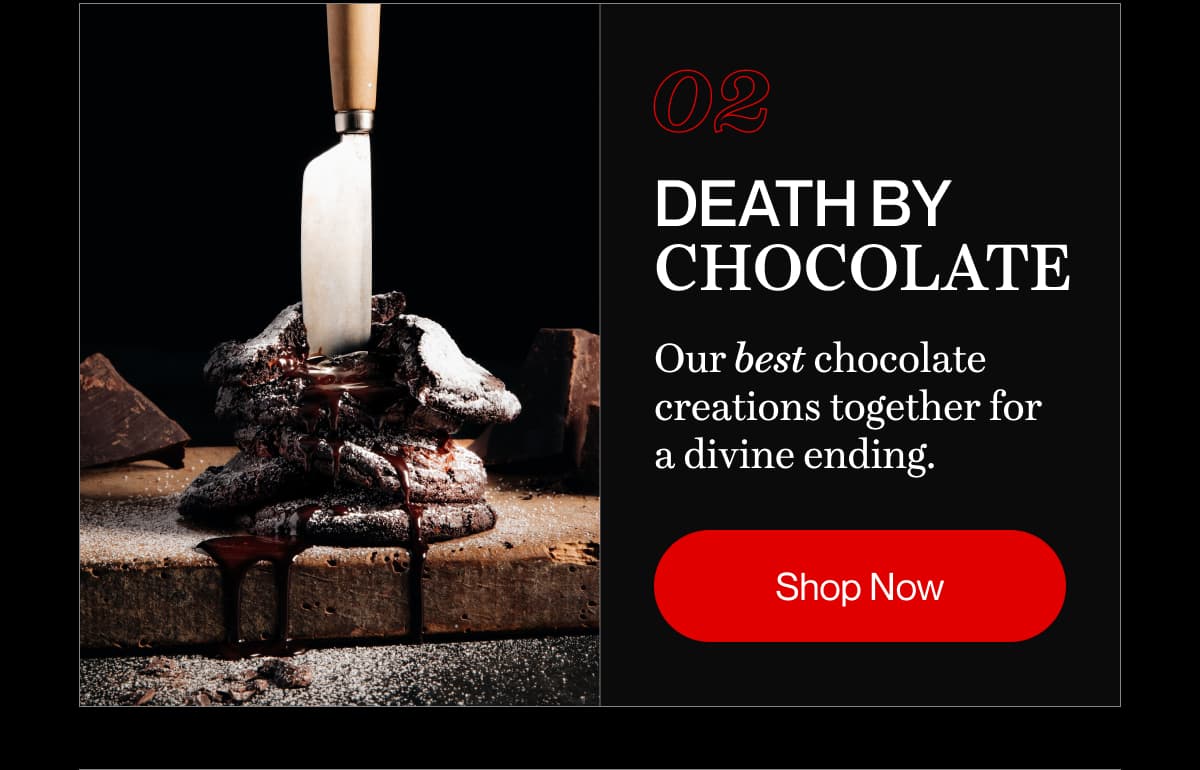 05 death by chocolate | Our best chocolate creations together for a divine ending. | Shop Now