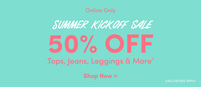 Online Only | Summer Kickoff Sale 50% Off Tops, Jeans, Leggings & More* | Shop Now > | Exclusions Apply