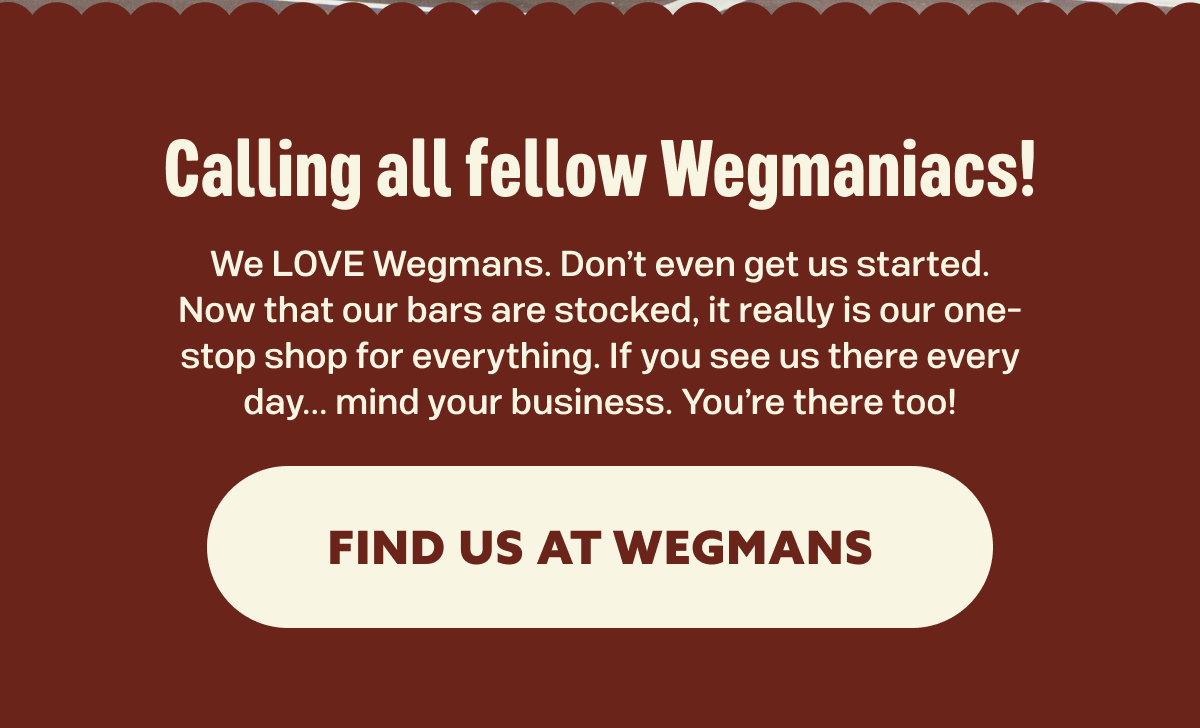 Calling all fellow Wegmaniacs! We LOVE Wegmans. Don’t even get us started. Now that our bars are stocked, it really is our one-stop shop for everything. If you see us there every day... mind your business. You’re there too!