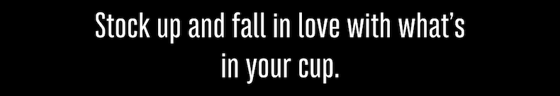 Stock up and fall in love with what’s in your cup.