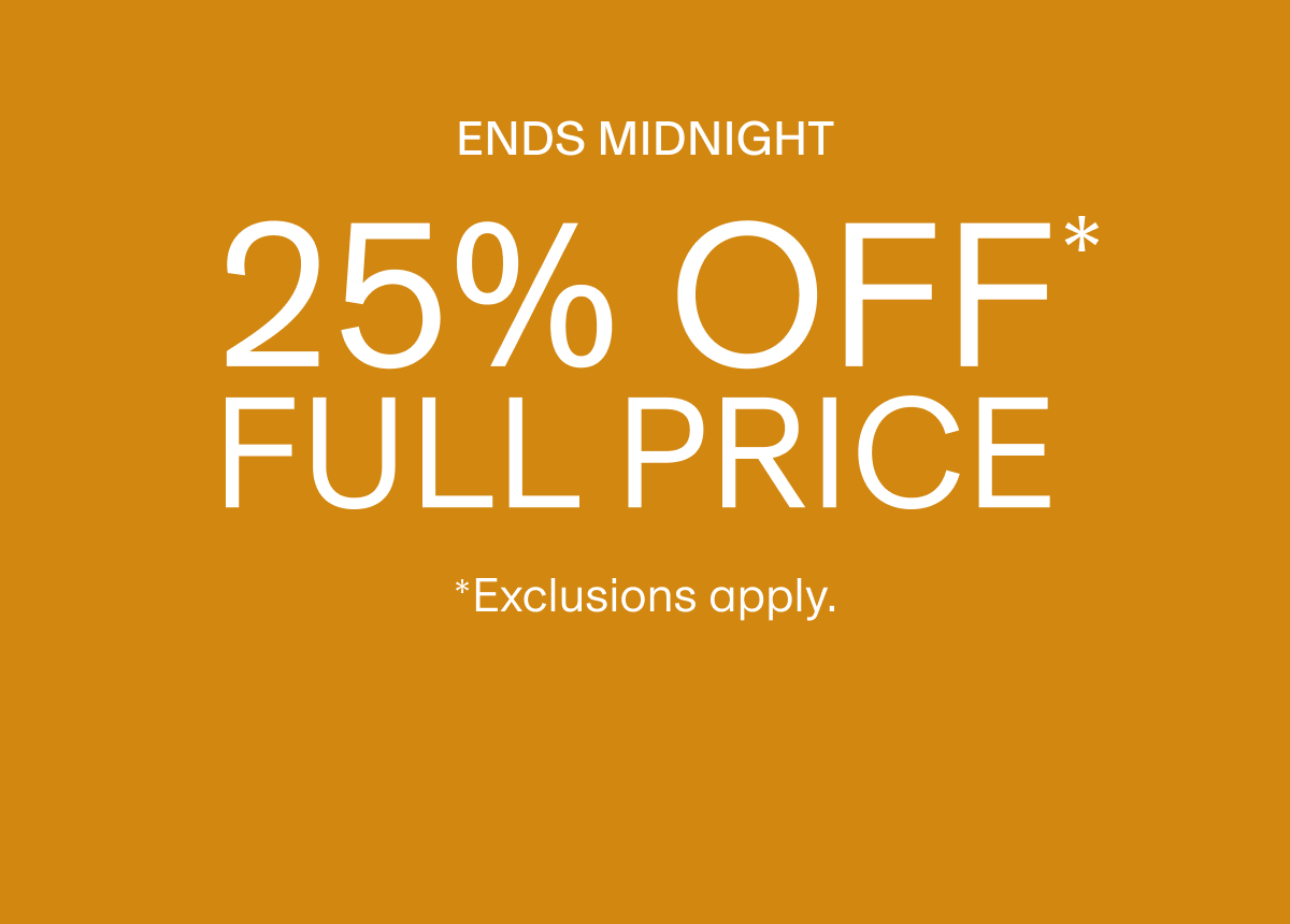ENDS MIDNIGHT 25% OFF* FULL PRICE *Exclusions apply.