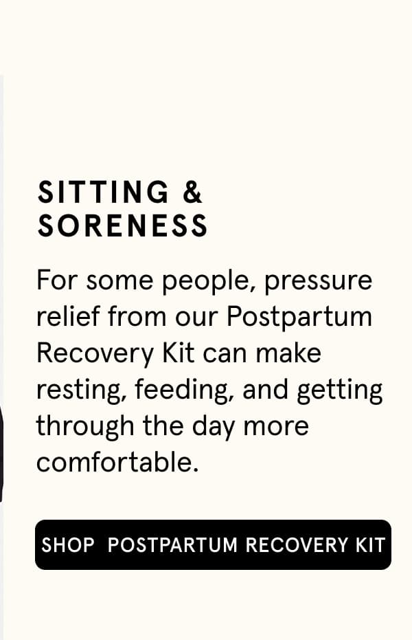 Sitting & soreness. For some people, pressure relief from our Postpartum Recovery Kit can make resting, feeding, and getting through the day more comfortable. 