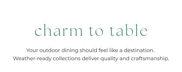 Outdoor dining collections advertisement text. Image Text: charm to table - Your outdoor dining should feel like a destination. Weather-ready collections deliver quality and craftsmanship.