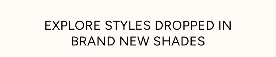 EXPLORE STYLES DROPPED IN BRAND NEW SHADES