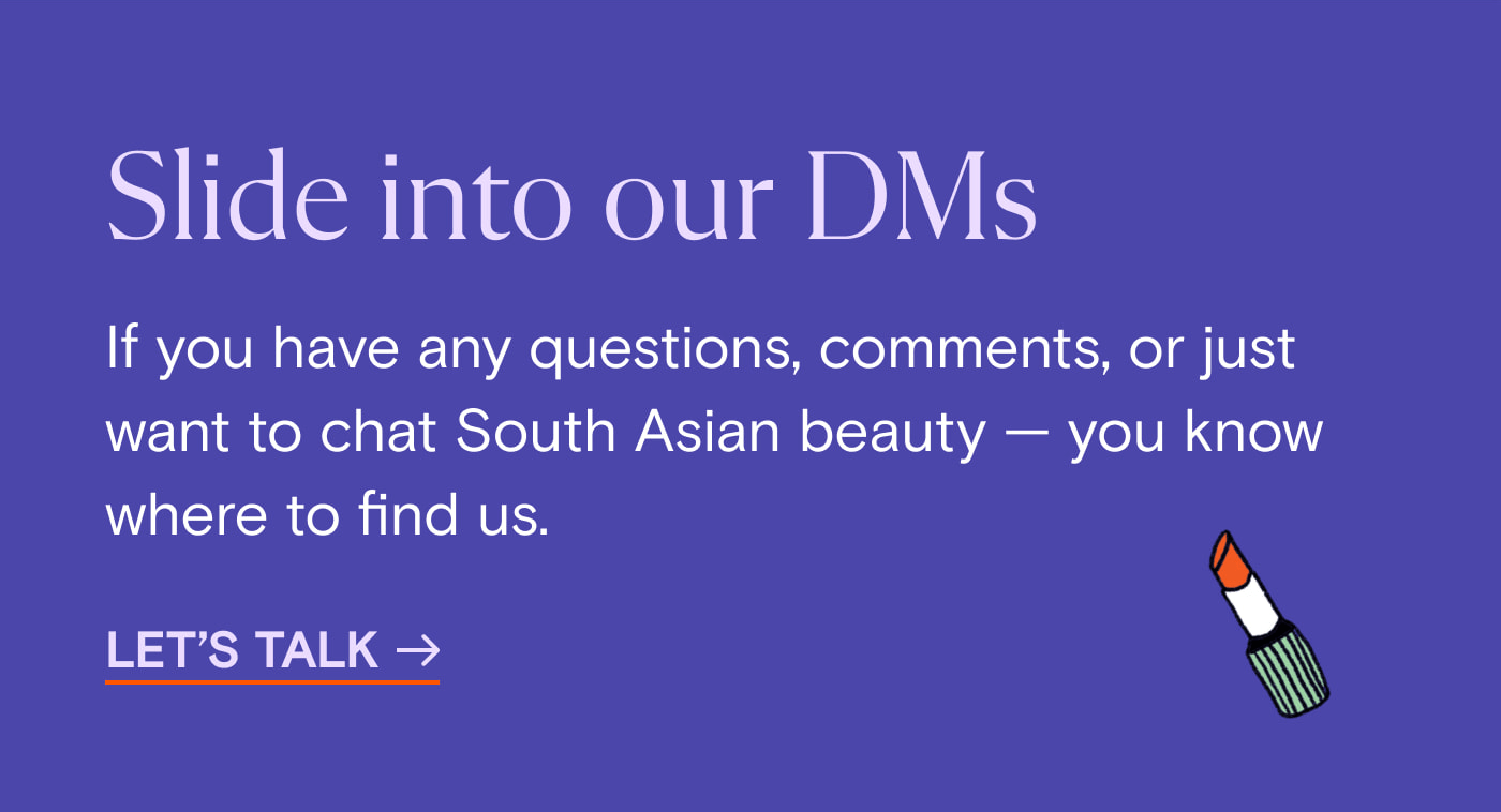 Slide into our DMs  If you have any questions, comments, or just want to chat South Asian beauty — you know where to find us. Let's Talk.