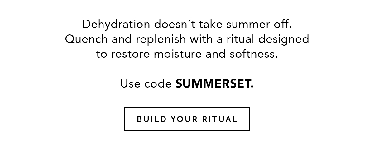 Dehydration doesn't take summer off. Quench and replenish with a ritual designed to restore moisture and softness. Use code SUMMERSET. BUILD YOUR RITUAL.