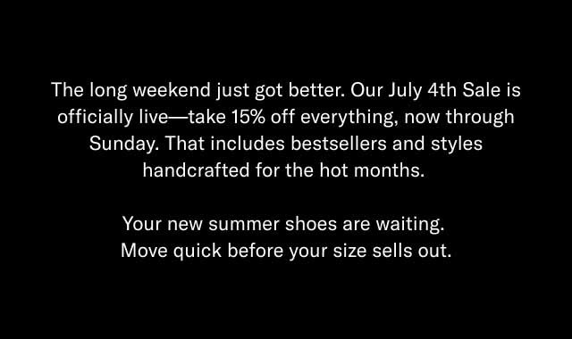 The long weekend just got better. Our July 4th Sale is officially live—take 15% off everything, now through Sunday. That includes bestsellers and styles handcrafted for the hot months. Your new summer shoes are waiting. Move quick before your size sells out.