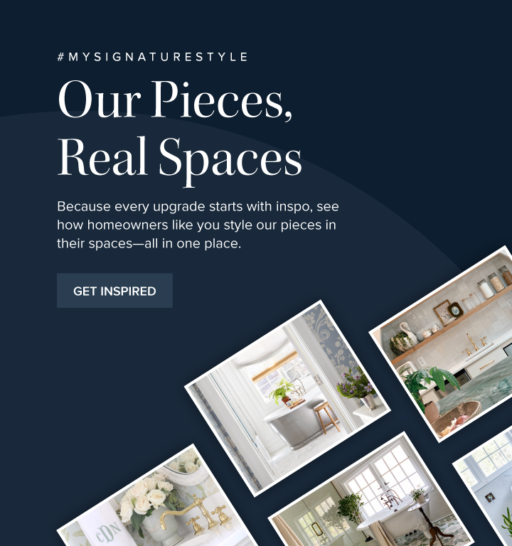 #MySignatureStyle - Our Pieces, Real Spaces - Because every upgrade starts with inspo, see how homeowners like you style our pieces in their spaces—all in one place. - Get Inspired