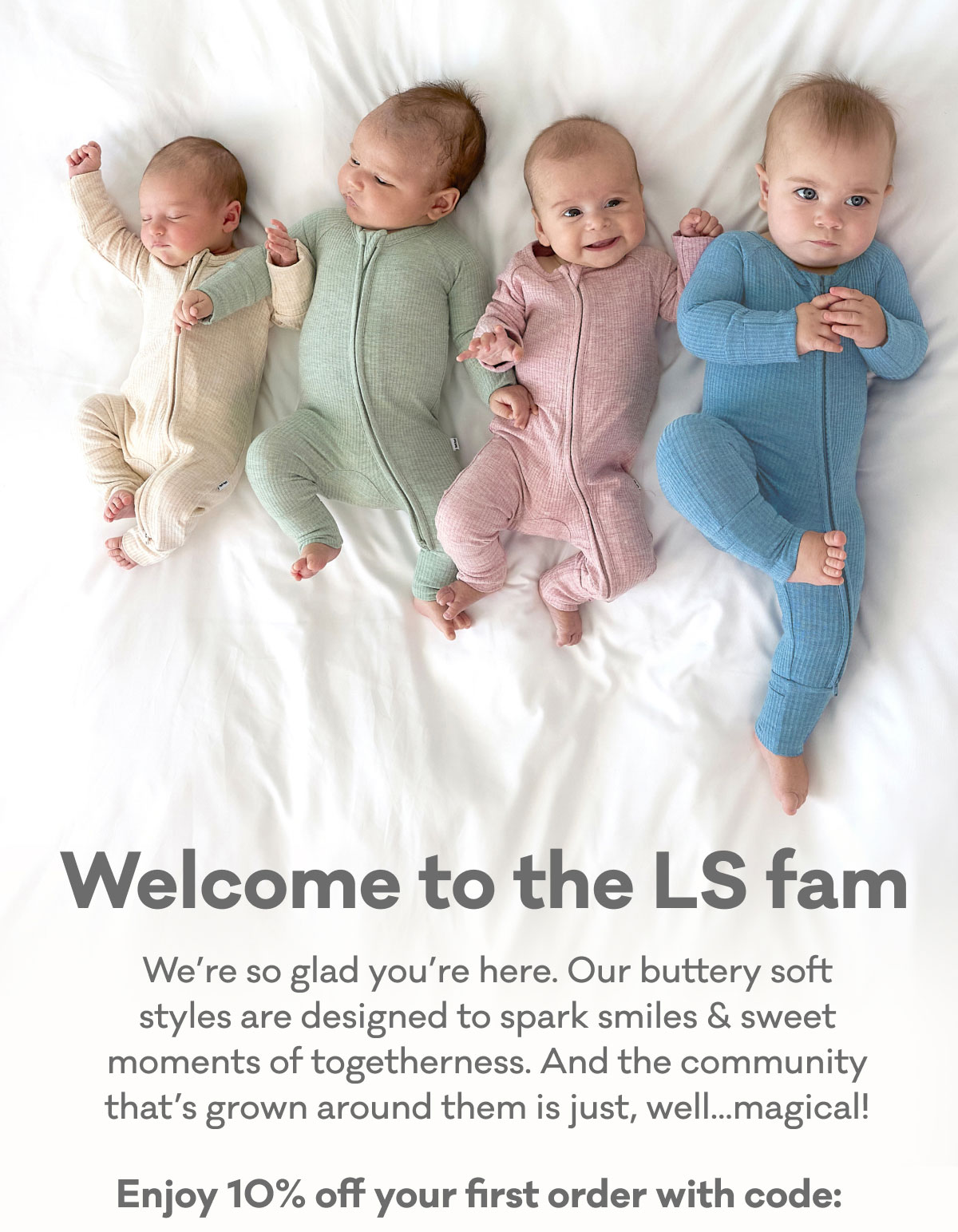 Welcome to the LS fam | We're so glad you're here. Our buttery soft styles are designed to spark smiles & sweet moments of togetherness. And the community that's grown around them is just, well...magical! | Enjoy 10% off your first order with code: