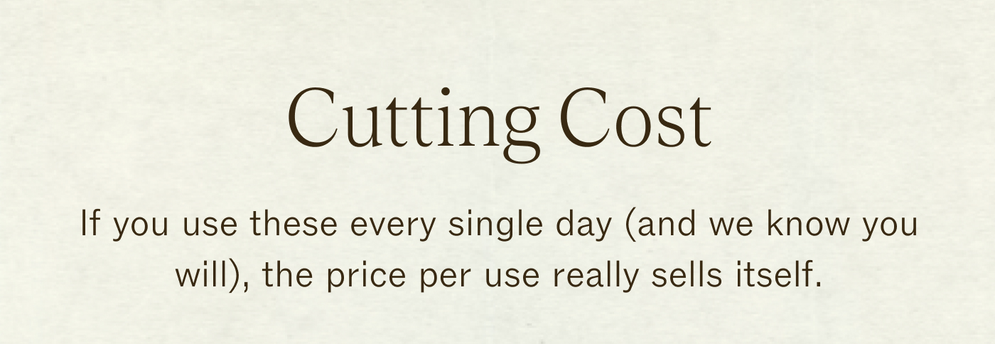 Cutting Cost If you use these every single day (and we know you will), the price per use really sells itself.