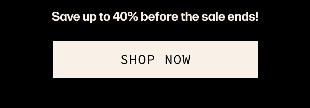 Save up to 40% before the sale ends! | [SHOP THE SALE]