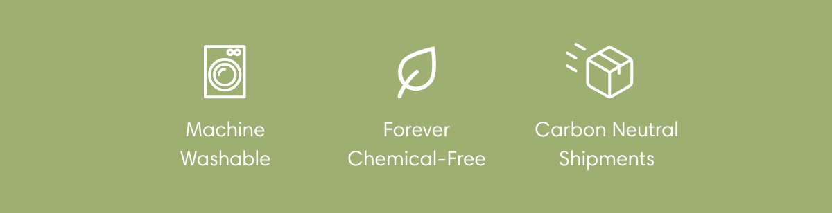 Machine Washable | Forever Chemical-Free | Carbon Neutral Shipments