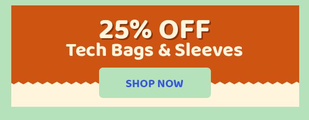 Tech Bags & Sleeves 25% Off SHOP NOW