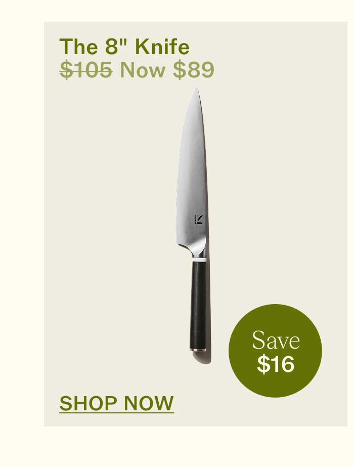 The 8" Knife $105 Now $89 Save $16 SHOP NOW
