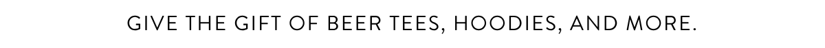 GIVE THE GIFT OF BEER TEES, hoodies, and more.