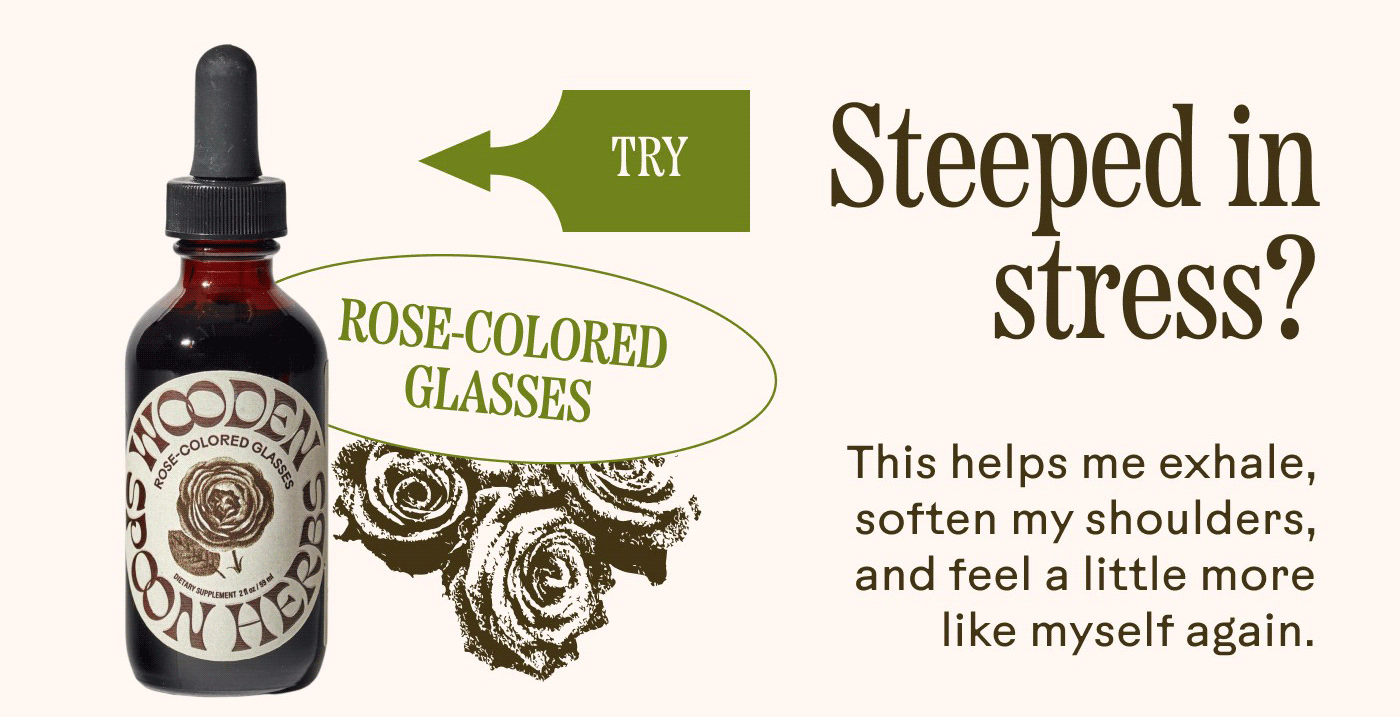 Steeped in stress? [TRY →] ROSE-COLORED GLASSES  This helps me exhale, soften my shoulders, and feel a little more like myself again.