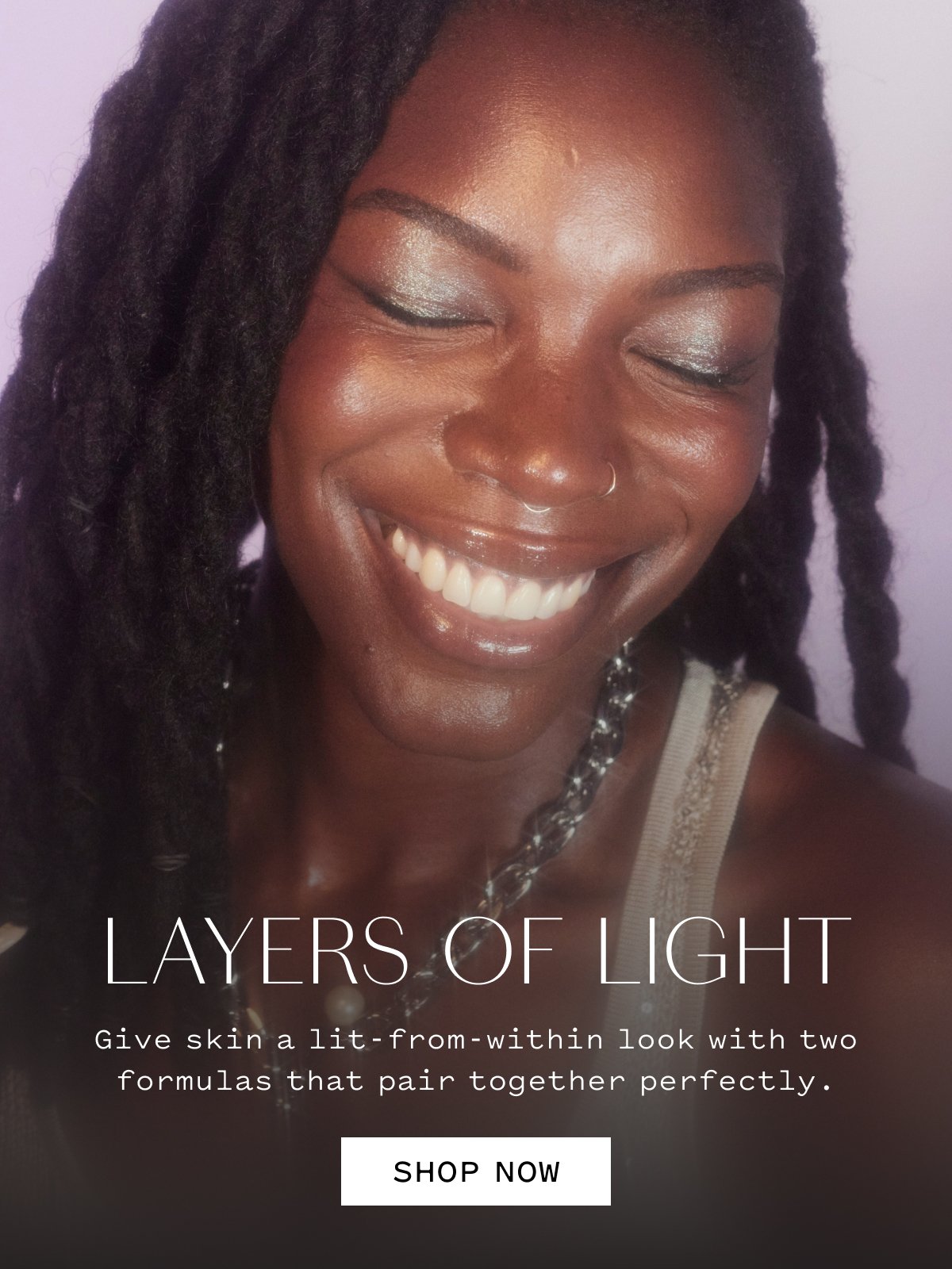 LAYERS OF LIGHT Give skin a lit-from-within look with two formulas that pair together perfectly. SHOP NOW