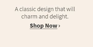 A classic design that will charm and delight. Shop now