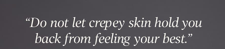 "Do not let crepey skin hold you back from feeling your best."