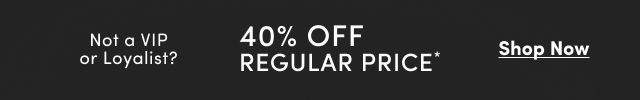 Not a VIP or Loyalist? | 40% Off Regular Price* | Sop Now >
