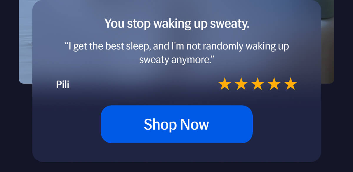 You stop waking up sweaty. ⭐️⭐️⭐️⭐️⭐️ “I get the best sleep, and I'm not randomly waking up sweaty anymore.” – Pili | Shop Now